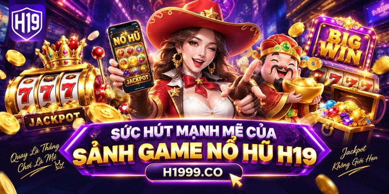 Sức hút mạnh mẽ của Sảnh game nổ hũ H19